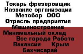 Токарь-фрезеровщик › Название организации ­ Метобор, ООО › Отрасль предприятия ­ Машиностроение › Минимальный оклад ­ 45 000 - Все города Работа » Вакансии   . Крым,Бахчисарай